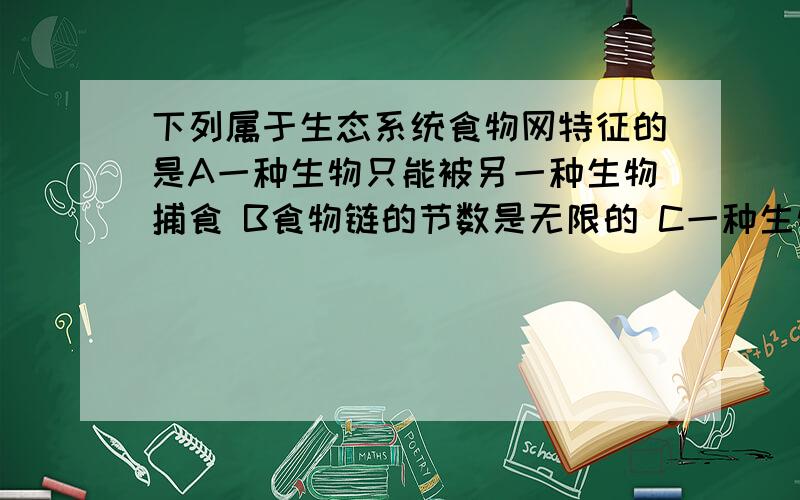 下列属于生态系统食物网特征的是A一种生物只能被另一种生物捕食 B食物链的节数是无限的 C一种生物可能属于不同营养级 D食物网上的生物之间都是捕食关系