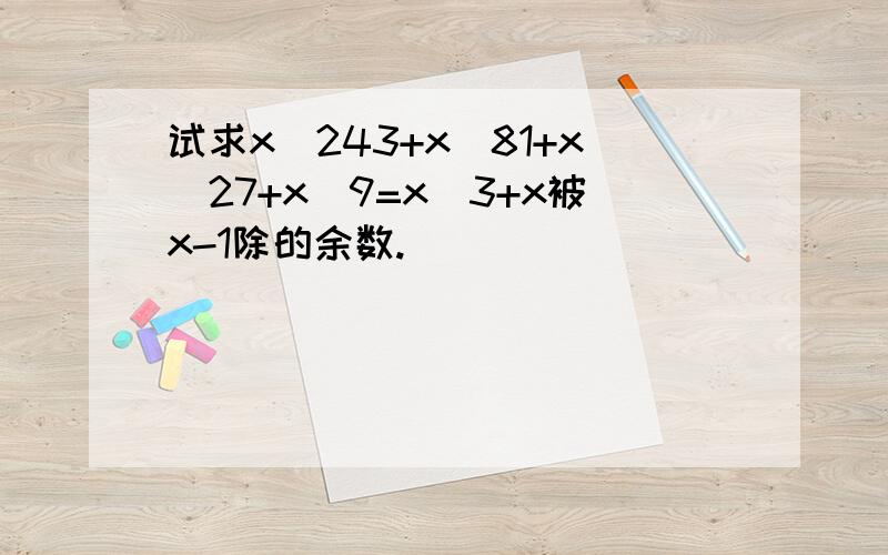 试求x^243+x^81+x^27+x^9=x^3+x被x-1除的余数.