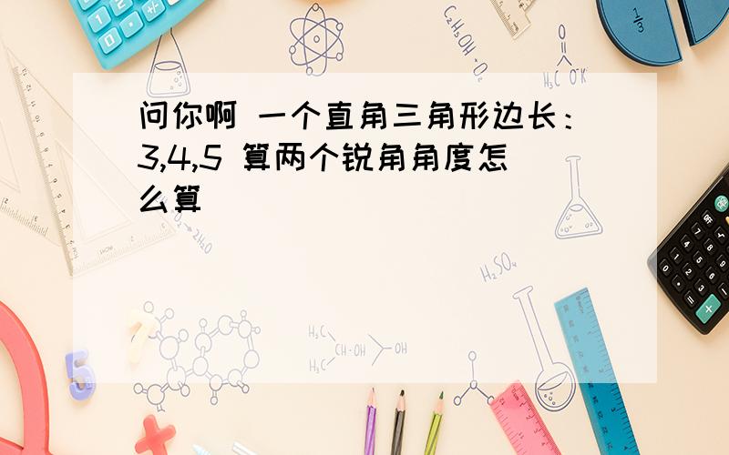 问你啊 一个直角三角形边长：3,4,5 算两个锐角角度怎么算