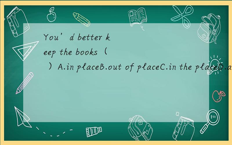 You’d better keep the books（ ）A.in placeB.out of placeC.in the placeD.at place