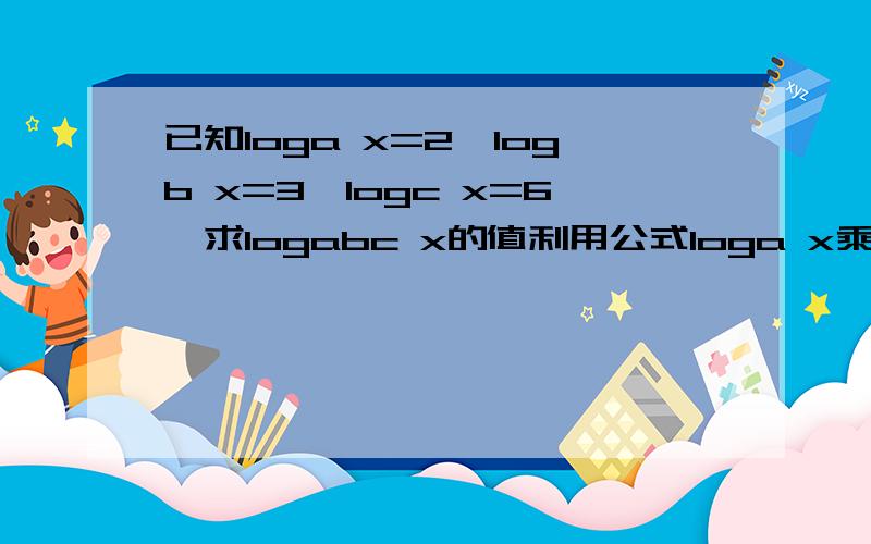 已知loga x=2,logb x=3,logc x=6,求logabc x的值利用公式loga x乘logx a=1可以计算,