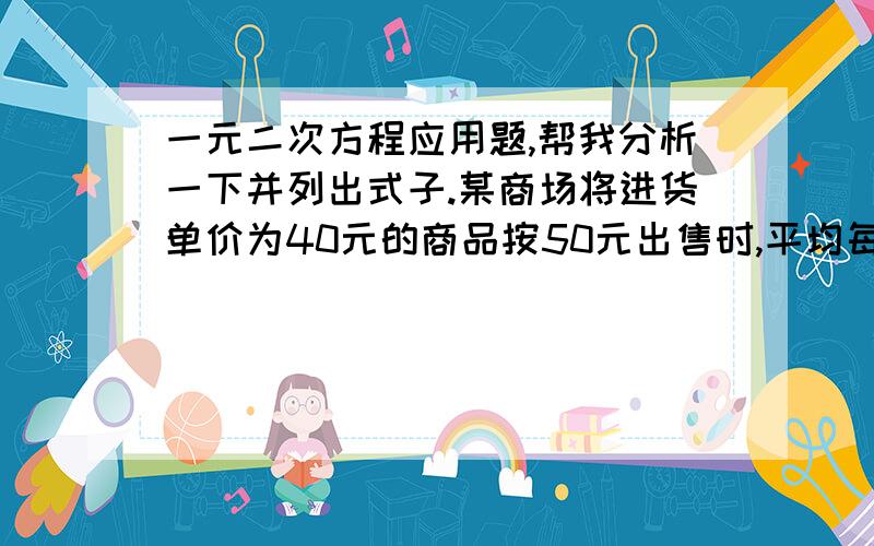 一元二次方程应用题,帮我分析一下并列出式子.某商场将进货单价为40元的商品按50元出售时,平均每天能售出500个,已知该商品每涨价1元,其销售量平均会减少10个,如果涨价不超过进价的一半,