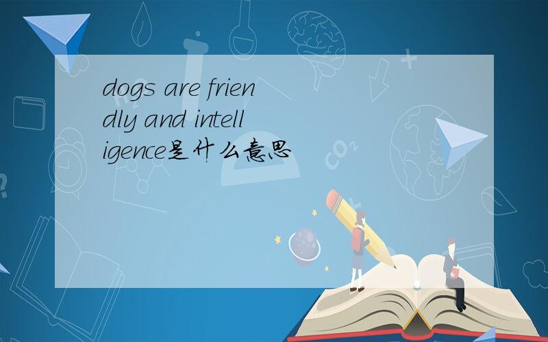 dogs are friendly and intelligence是什么意思