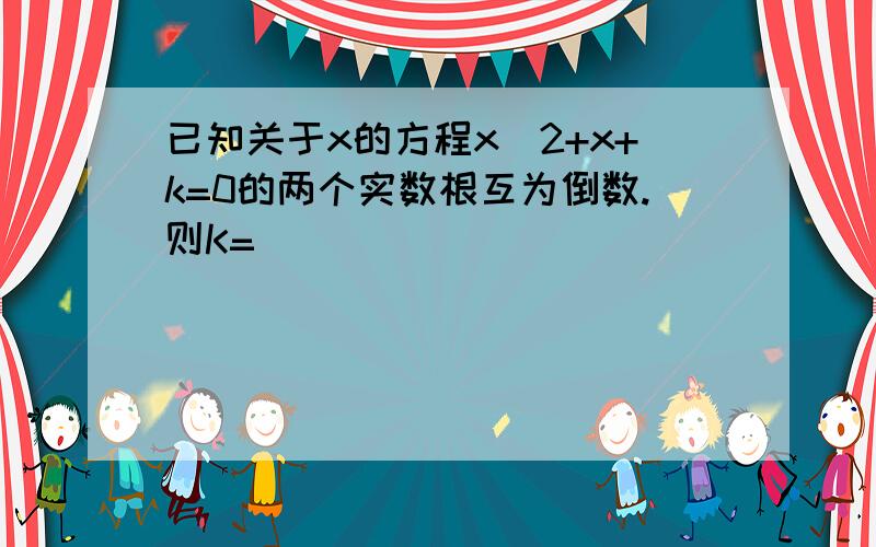 已知关于x的方程x^2+x+k=0的两个实数根互为倒数.则K=