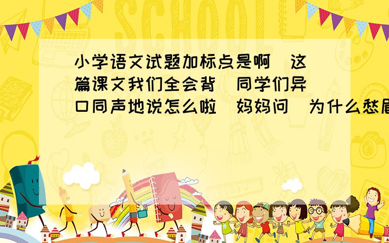 小学语文试题加标点是啊  这篇课文我们全会背  同学们异口同声地说怎么啦  妈妈问  为什么愁眉苦脸呢    和同学闹别扭了吗