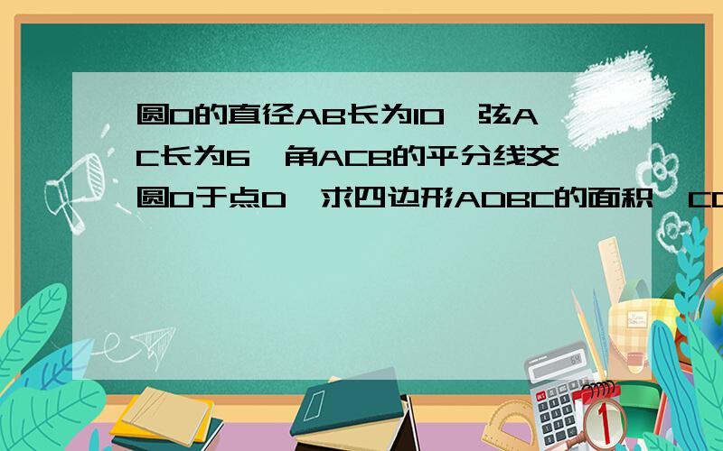 圆O的直径AB长为10,弦AC长为6,角ACB的平分线交圆O于点D,求四边形ADBC的面积,CD的长.过程,谢谢有谁会求CD的长？