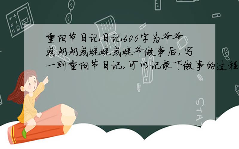 重阳节日记日记600字为爷爷或奶奶或姥姥或姥爷做事后,写一则重阳节日记,可以记录下做事的过程.也可以写感谢爷爷或奶奶或姥姥或姥爷的日记.