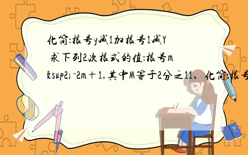 化简：根号y减1加根号1减Y 求下列2次根式的值：根号m²－2m＋1,其中M等于2分之11、化简：根号y减1加根号1减Y2、求下列2次根式的值：（1）根号m²－2m＋1,其中M等于2分之1（2）根号M²