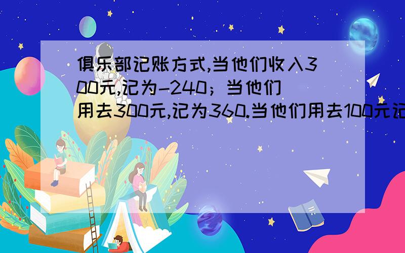 俱乐部记账方式,当他们收入300元,记为-240；当他们用去300元,记为360.当他们用去100元记为几?当他收入100元,记为几?说说你的理由!