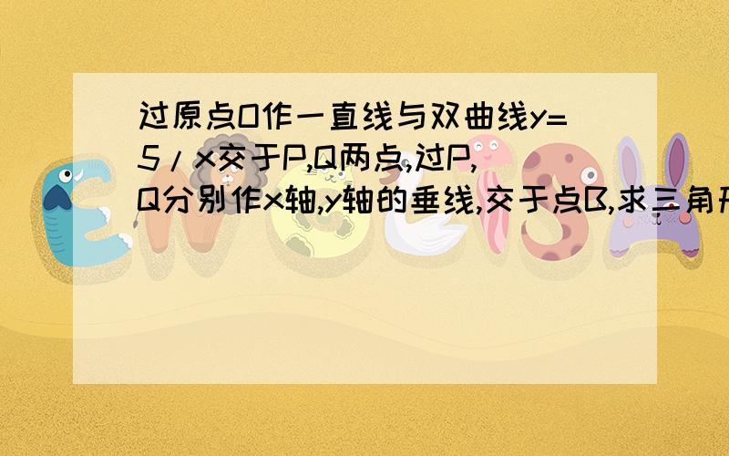 过原点O作一直线与双曲线y=5/x交于P,Q两点,过P,Q分别作x轴,y轴的垂线,交于点B,求三角形PQB的面积