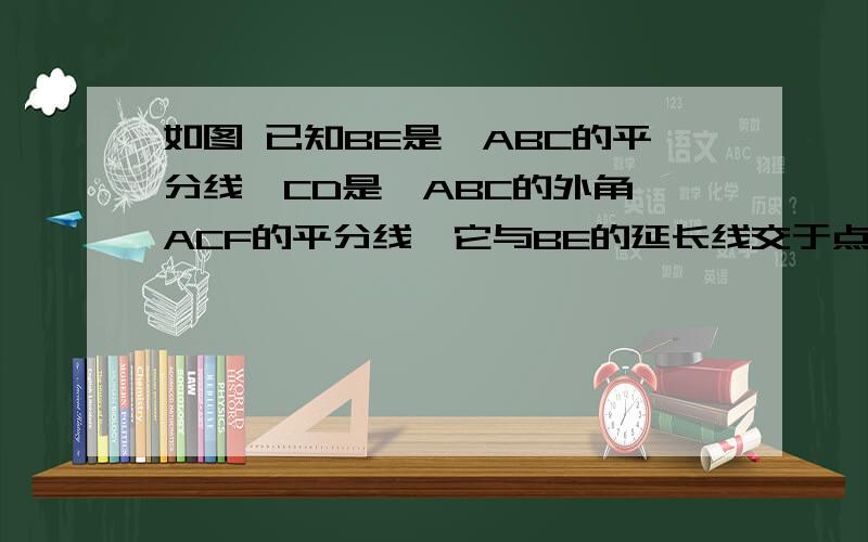 如图 已知BE是∠ABC的平分线,CD是△ABC的外角∠ACF的平分线,它与BE的延长线交于点D,试证明∠A=2∠D