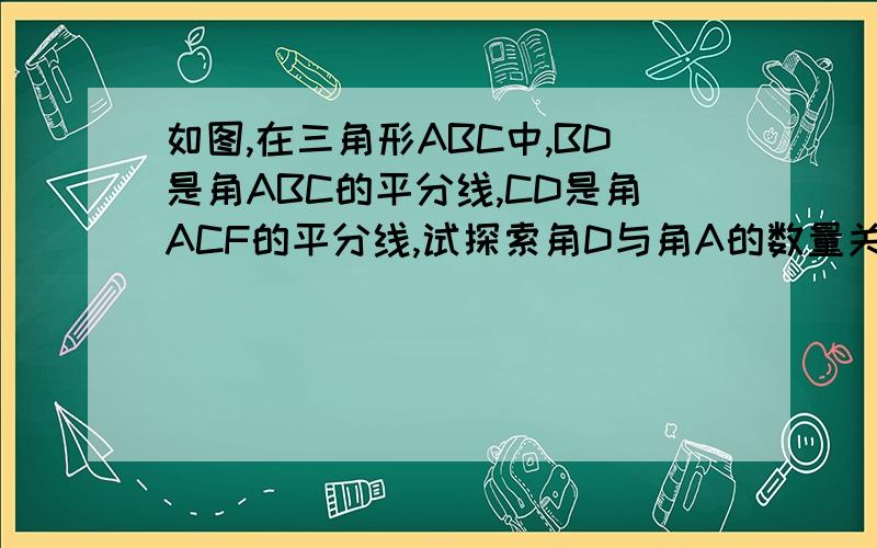 如图,在三角形ABC中,BD是角ABC的平分线,CD是角ACF的平分线,试探索角D与角A的数量关系,并说明理由.