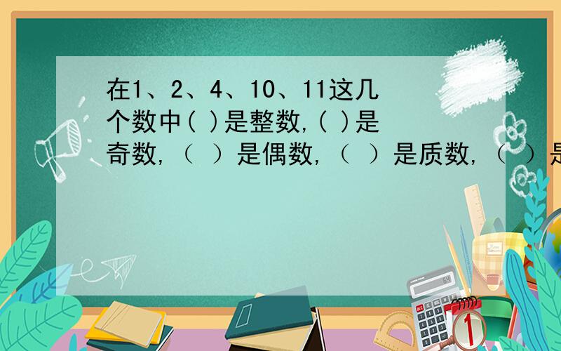 在1、2、4、10、11这几个数中( )是整数,( )是奇数,（ ）是偶数,（ ）是质数,（ ）是合数?