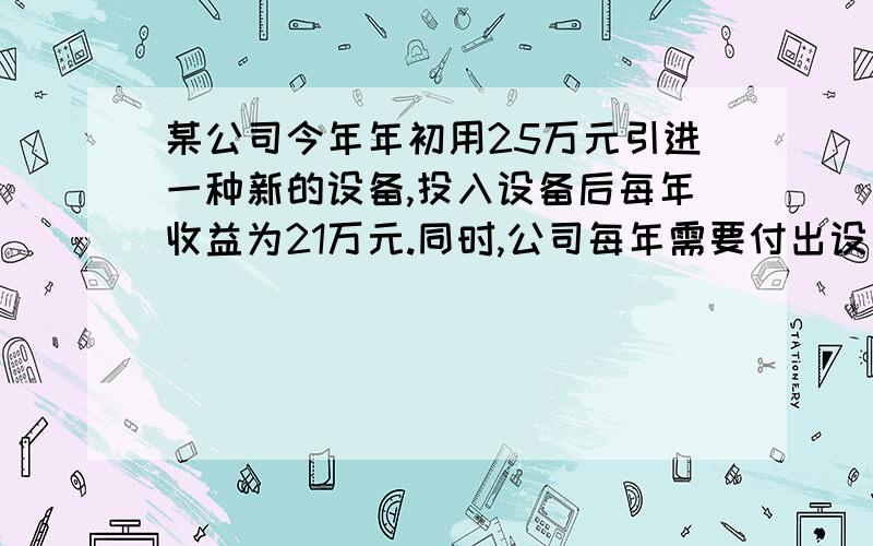 某公司今年年初用25万元引进一种新的设备,投入设备后每年收益为21万元.同时,公司每年需要付出设备的维修工人工资等费用,第一年各种费用2万元,第二年各种费用四万元,以后每年各种费用