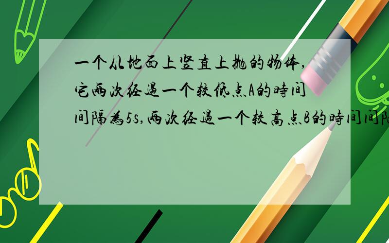 一个从地面上竖直上抛的物体,它两次经过一个较低点A的时间间隔为5s,两次经过一个较高点B的时间间隔为3s,则AB之间的距离是多少?