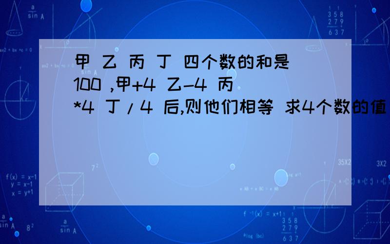 甲 乙 丙 丁 四个数的和是100 ,甲+4 乙-4 丙*4 丁/4 后,则他们相等 求4个数的值 *是乘号 /为除号!