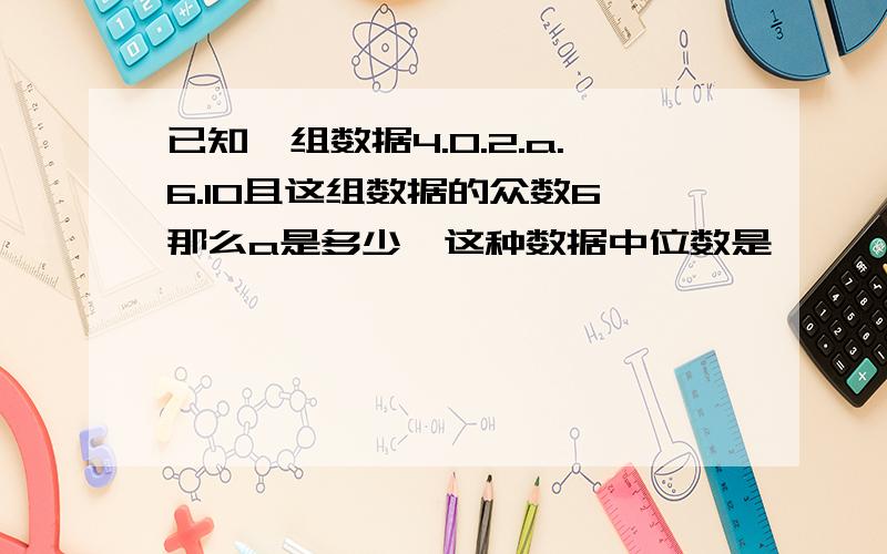 已知一组数据4.0.2.a.6.10且这组数据的众数6,那么a是多少,这种数据中位数是