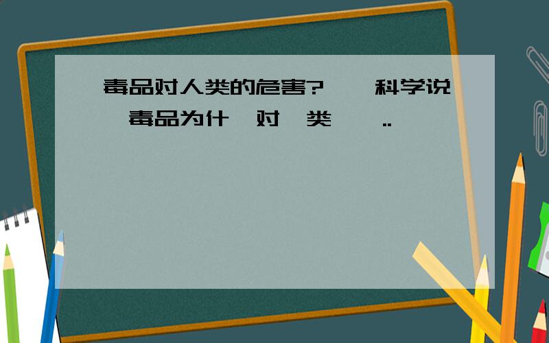 毒品对人类的危害?喓苚科学说绌毒品为什麼对亼类絠嗐..