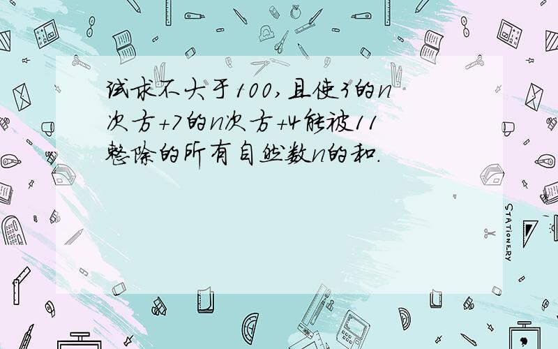 试求不大于100,且使3的n次方+7的n次方+4能被11整除的所有自然数n的和.