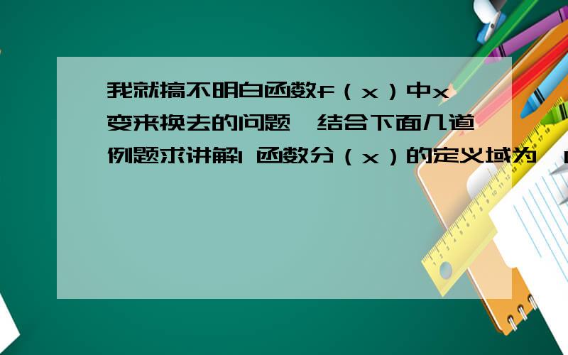 我就搞不明白函数f（x）中x变来换去的问题,结合下面几道例题求讲解1 函数分（x）的定义域为【0,1】,求f（x）的定义域2 若函数f（x+1）定义域为【-2,3】则函数f（2x-1）定义域是（）3 已知函