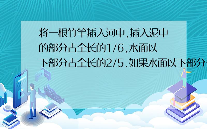 将一根竹竿插入河中,插入泥中的部分占全长的1/6,水面以下部分占全长的2/5.如果水面以下部分长136厘米,