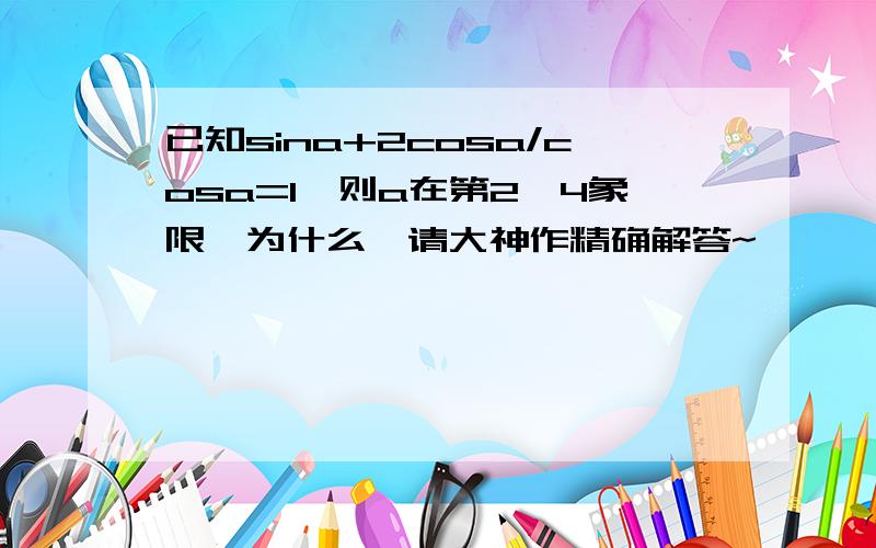 已知sina+2cosa/cosa=1,则a在第2,4象限,为什么,请大神作精确解答~