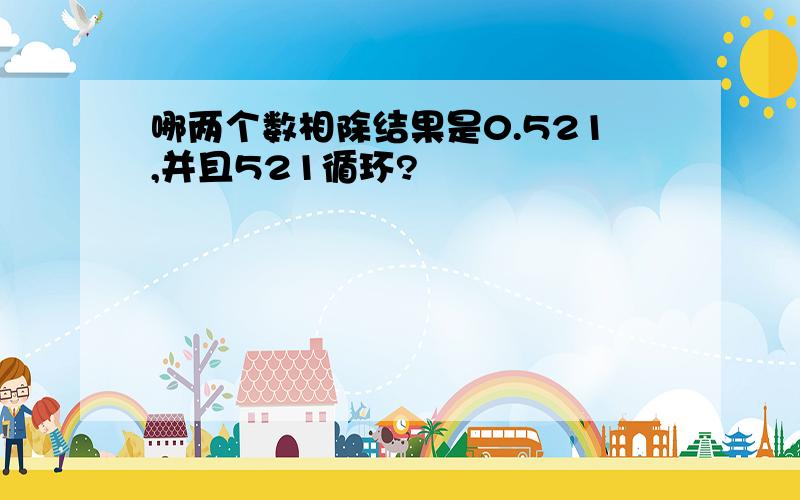 哪两个数相除结果是0.521,并且521循环?