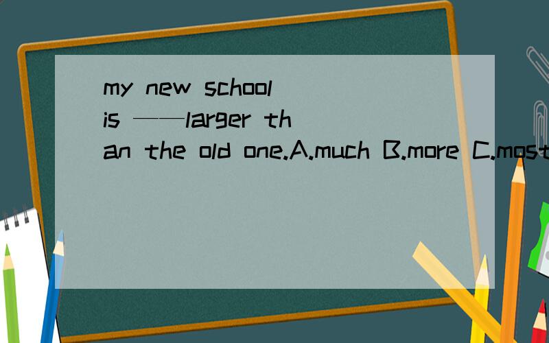 my new school is ——larger than the old one.A.much B.more C.most