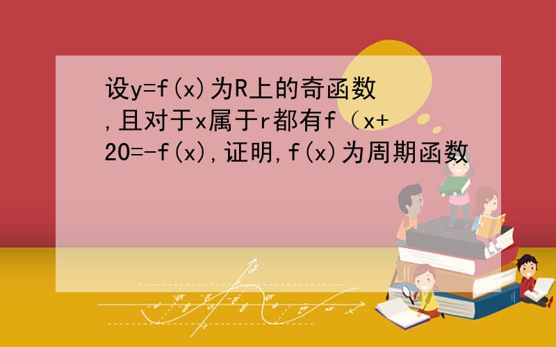 设y=f(x)为R上的奇函数,且对于x属于r都有f（x+20=-f(x),证明,f(x)为周期函数