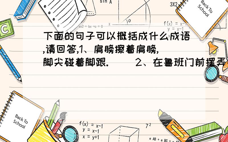 下面的句子可以概括成什么成语,请回答,1、肩膀擦着肩膀,脚尖碰着脚跟.（ ）2、在鲁班门前摆弄斧头.（ ）3、敌人早已经来到自己的城墙下.（ ）