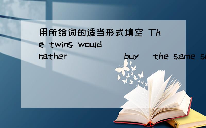 用所给词的适当形式填空 The twins would rather ____ (buy) the same school bag.1.The twins would rather ____ (buy) the same school bag.2.Jack prefers________( use) his own bicycle.3.Many young people prefer ____ (stay) out late to enjoy the