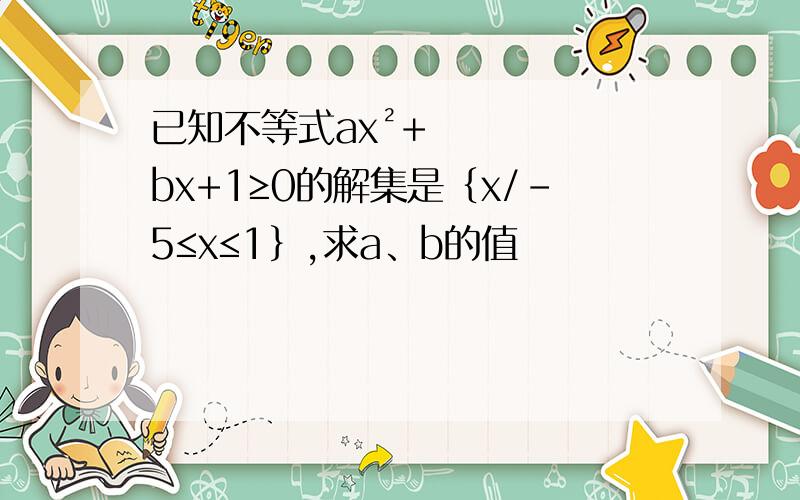 已知不等式ax²+bx+1≥0的解集是｛x/-5≤x≤1｝,求a、b的值