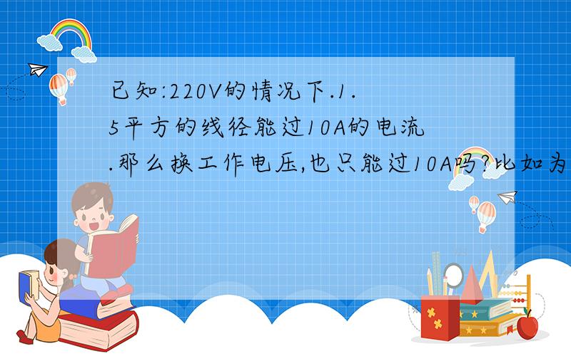 已知:220V的情况下.1.5平方的线径能过10A的电流.那么换工作电压,也只能过10A吗?比如为DC12V.只能过10A?