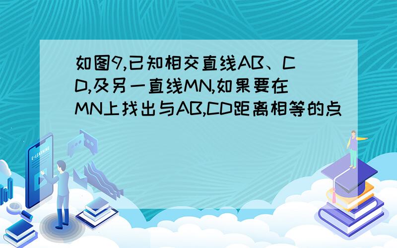 如图9,已知相交直线AB、CD,及另一直线MN,如果要在MN上找出与AB,CD距离相等的点