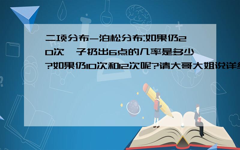 二项分布-泊松分布:如果仍20次骰子扔出6点的几率是多少?如果仍10次和12次呢?请大哥大姐说详细明下带下公式 怎么算出来 小弟特别笨