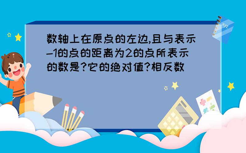 数轴上在原点的左边,且与表示-1的点的距离为2的点所表示的数是?它的绝对值?相反数