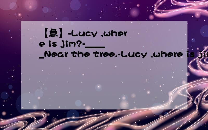 【急】-Lucy ,where is jim?-_____Near the tree.-Lucy ,where is jim?-_____Near the tree.A.There is he B.He is there C.There is him D.there he is为什么?