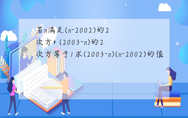 若n满足(n-2002)的2次方+ (2003-n)的2次方等于1求(2003-n)(n-2002)的值