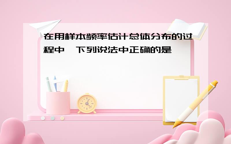 在用样本频率估计总体分布的过程中,下列说法中正确的是