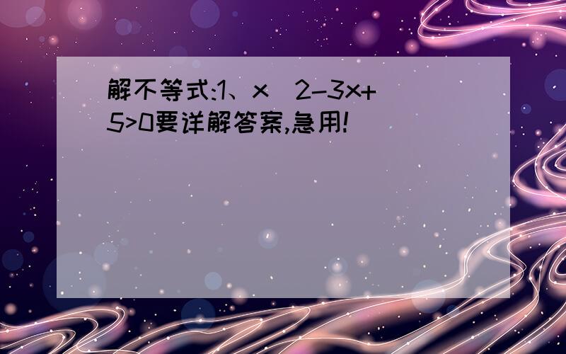 解不等式:1、x^2-3x+5>0要详解答案,急用!