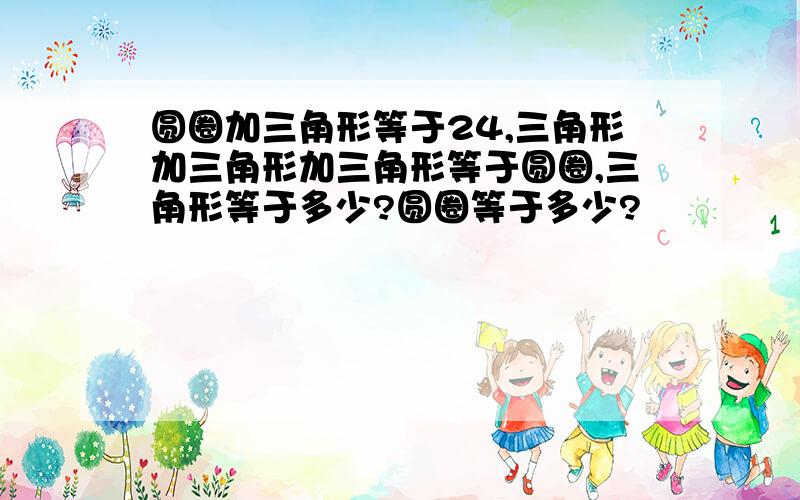 圆圈加三角形等于24,三角形加三角形加三角形等于圆圈,三角形等于多少?圆圈等于多少?