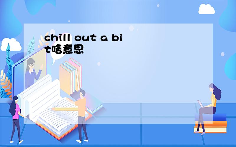 chill out a bit啥意思