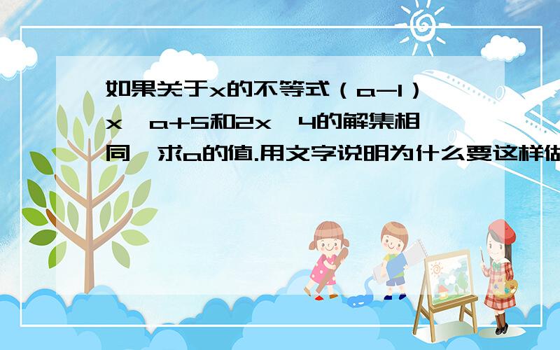 如果关于x的不等式（a-1）x〈a+5和2x〈4的解集相同,求a的值.用文字说明为什么要这样做,这样做的依据是什么,在遇到这种题的时候,应该从哪个方面思考,入手!