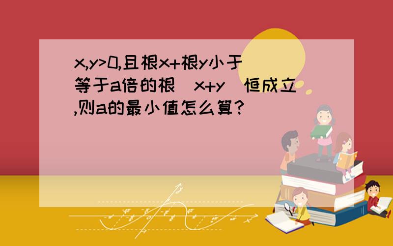 x,y>0,且根x+根y小于等于a倍的根（x+y）恒成立,则a的最小值怎么算?