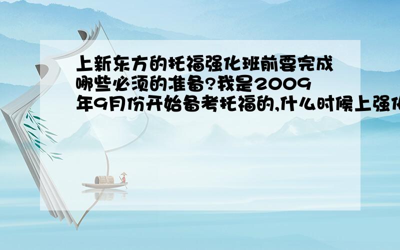 上新东方的托福强化班前要完成哪些必须的准备?我是2009年9月份开始备考托福的,什么时候上强化班比较合适?期待您的参与