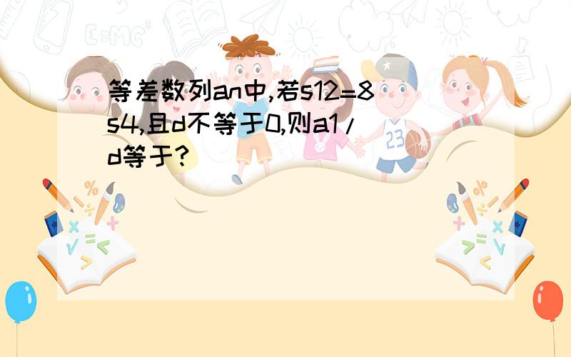 等差数列an中,若s12=8s4,且d不等于0,则a1/d等于?