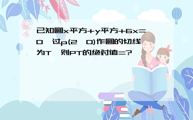 已知圆x平方+y平方+6x=0,过p(2,0)作圆的切线为T,则PT的绝对值=?