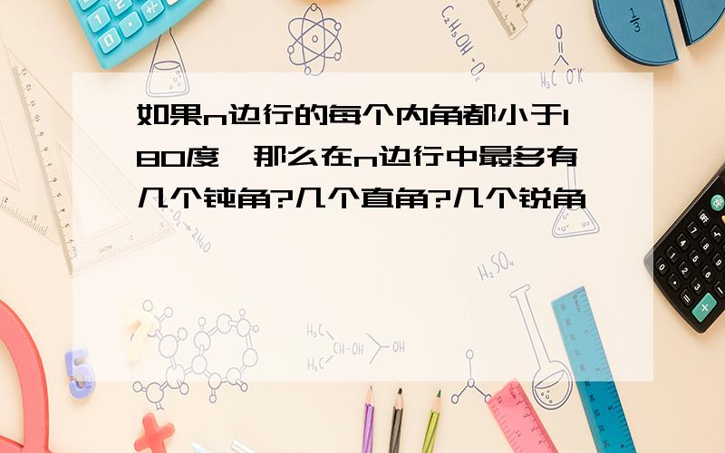 如果n边行的每个内角都小于180度,那么在n边行中最多有几个钝角?几个直角?几个锐角