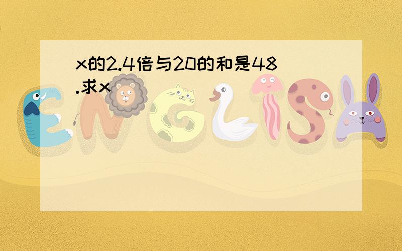 x的2.4倍与20的和是48.求x