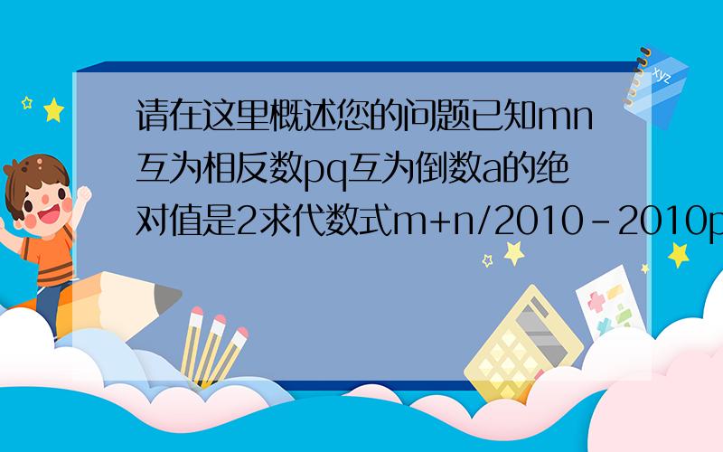 请在这里概述您的问题已知mn互为相反数pq互为倒数a的绝对值是2求代数式m+n/2010-2010pq+4/1a的值已知mn互为相反数pq互为倒数a的绝对值是2求代数式m+n/2010-2010pq+4/1a的值速度!急用!